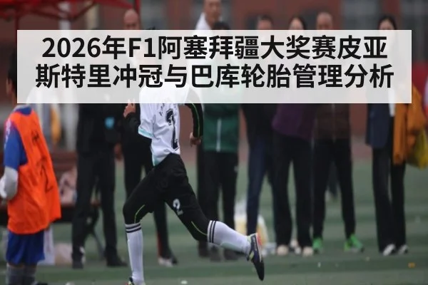 2026年F1阿塞拜疆大奖赛皮亚斯特里冲冠与巴库轮胎管理分析