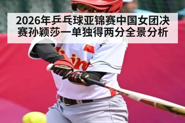 2026年乒乓球亚锦赛中国女团决赛孙颖莎一单独得两分全景分析