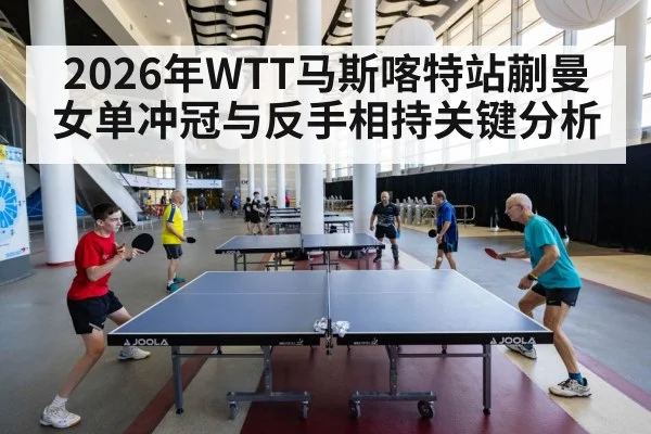 2026年WTT马斯喀特站蒯曼女单冲冠与反手相持关键分析