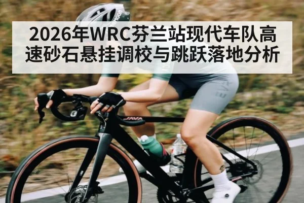 2026年WRC芬兰站现代车队高速砂石悬挂调校与跳跃落地分析